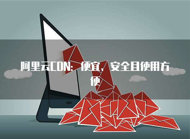 阿里云CDN:便宜、安全且使用方便