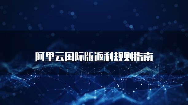 阿里云国际版返利规则指南