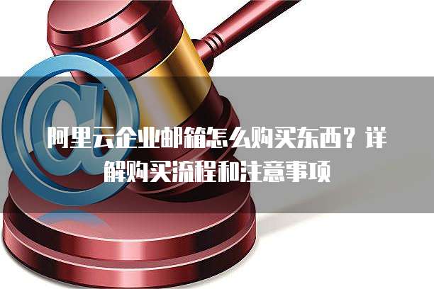 阿里云企业邮箱怎么购买东西?详解购买流程和注意事项