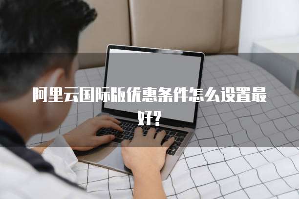 阿里云国际版优惠条件怎么设置最好?