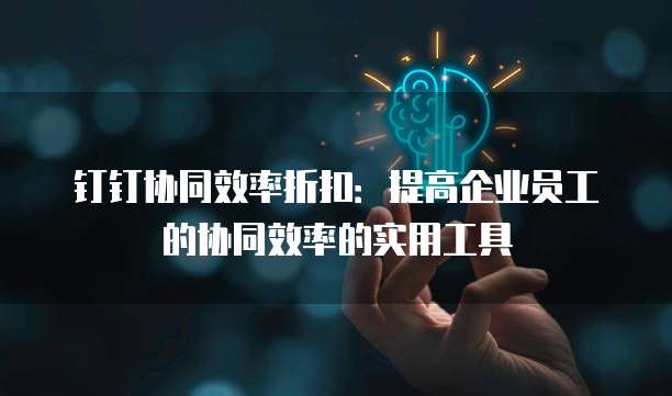 钉钉协同效率折扣:提高企业员工的协同效率的实用工具