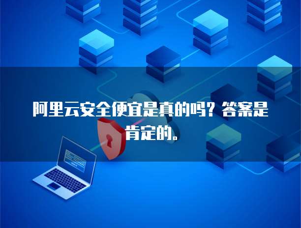 阿里云安全便宜是真的吗?答案是肯定的。