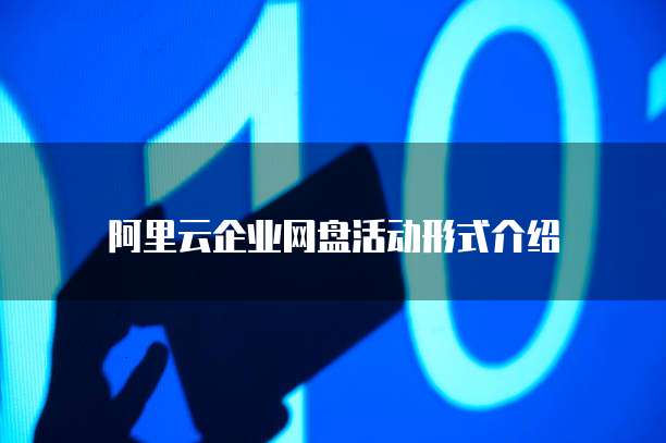 阿里云企业网盘活动形式介绍