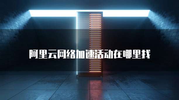 阿里云网络加速活动在哪里找