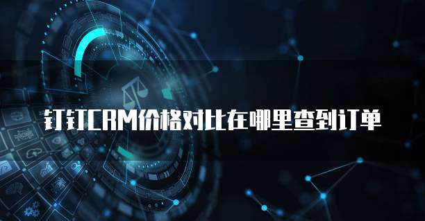 钉钉CRM价格对比在哪里查到订单