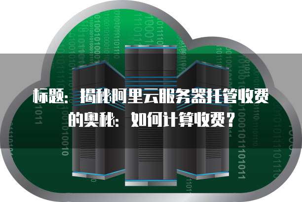 标题:揭秘阿里云服务器托管收费的奥秘:如何计算收费?