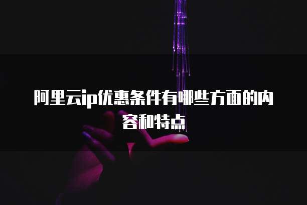 阿里云ip优惠条件有哪些方面的内容和特点