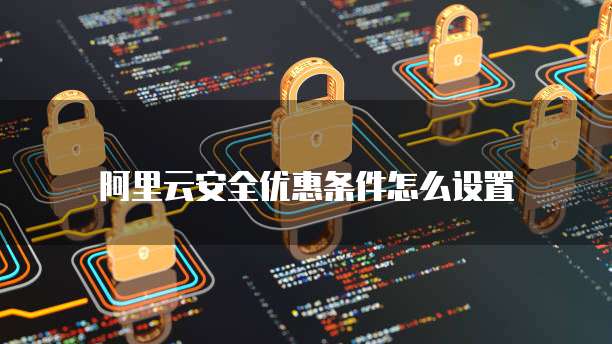 阿里云安全优惠条件怎么设置