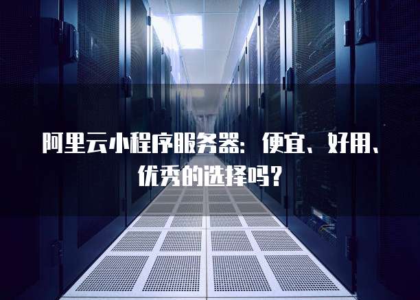 阿里云小程序服务器:便宜、好用、优秀的选择吗?