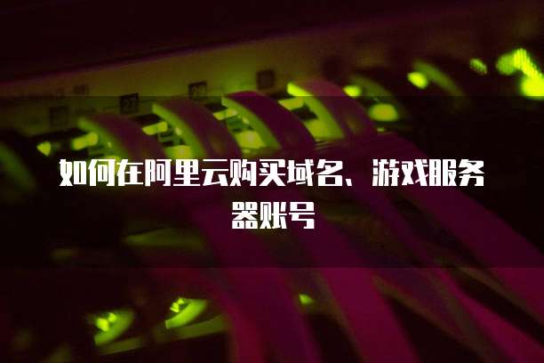 如何在阿里云购买域名、游戏服务器账号