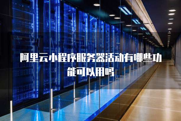 阿里云小程序服务器活动有哪些功能可以用吗