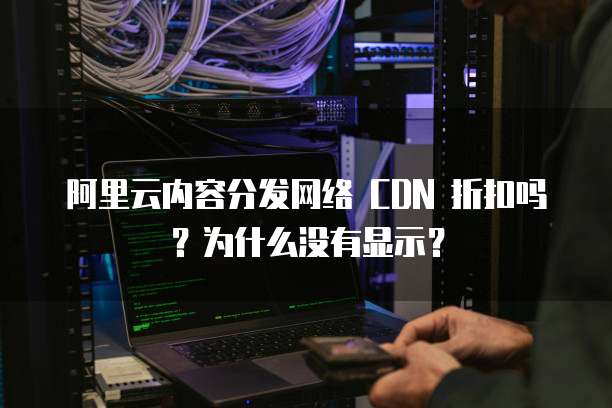 阿里云内容分发网络 CDN 折扣吗？为什么没有显示？