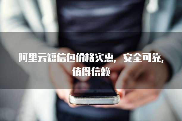 阿里云短信包价格实惠,安全可靠,值得信赖