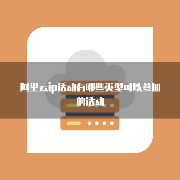 阿里云ip活动有哪些类型可以参加的活动