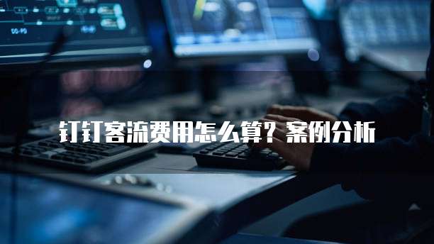 钉钉客流费用怎么算？案例分析