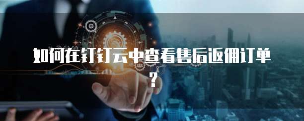 如何在钉钉云中查看售后返佣订单?
