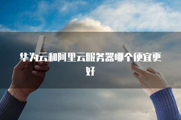 华为云和阿里云服务器哪个便宜更好