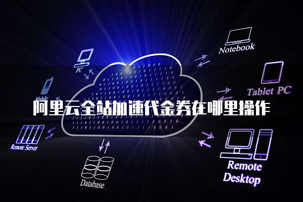 阿里云全站加速代金券在哪里操作