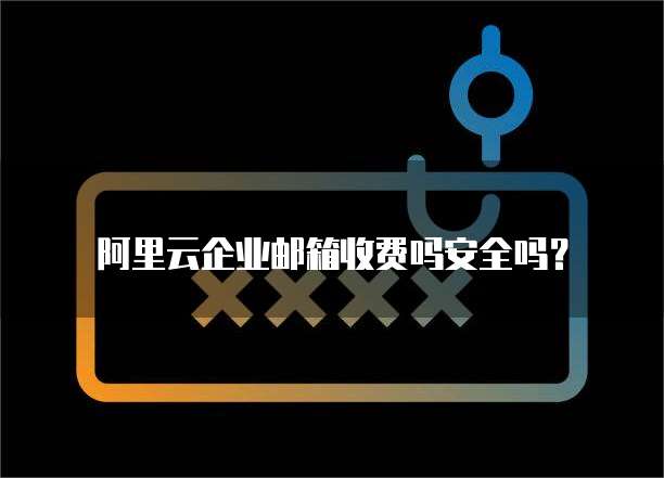 阿里云企业邮箱收费吗安全吗?