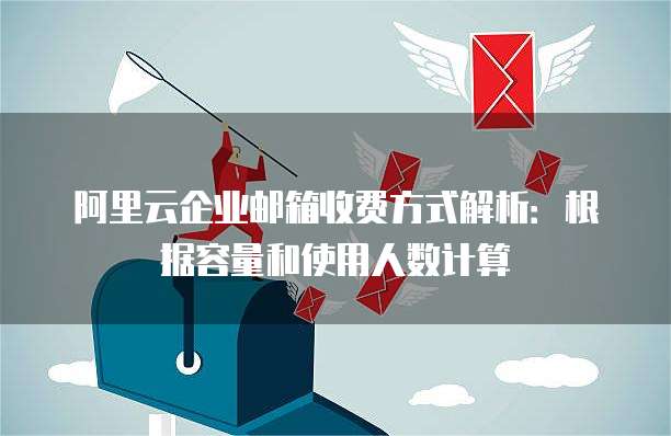 阿里云企业邮箱收费方式解析:根据容量和使用人数计算