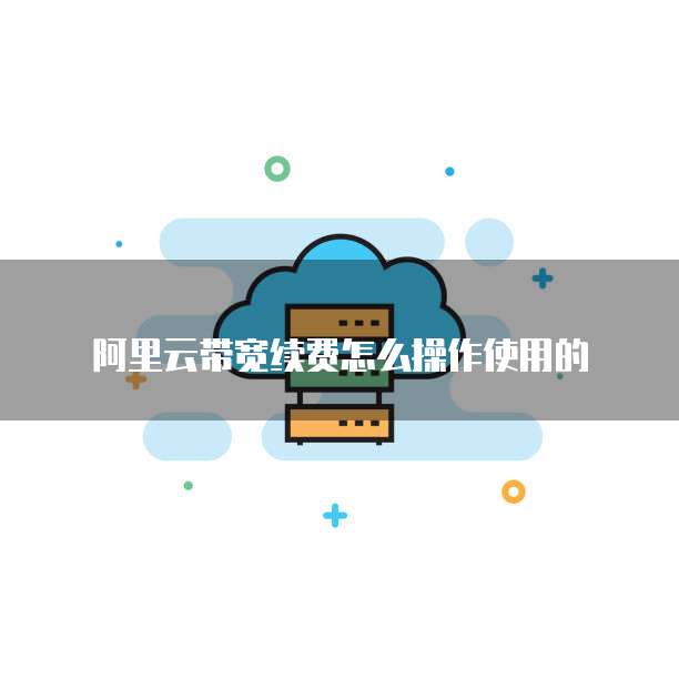 阿里云带宽续费怎么操作使用的