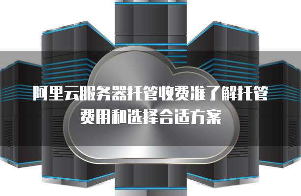 阿里云服务器托管收费准了解托管费用和选择合适方案