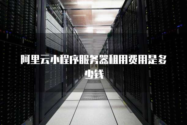 阿里云小程序服务器租用费用是多少钱