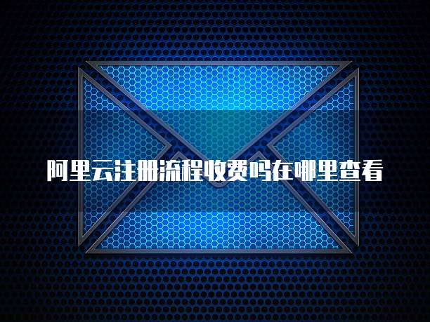 阿里云注册流程收费吗在哪里查看