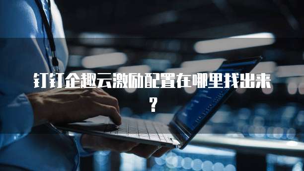 钉钉企趣云激励配置在哪里找出来?