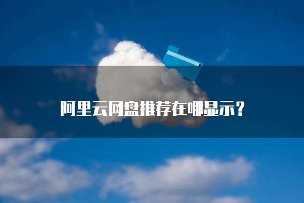 阿里云网盘推荐在哪显示？