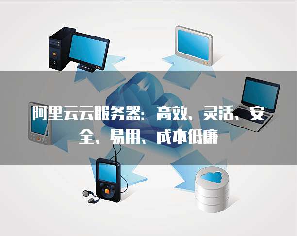 阿里云云服务器:高效、灵活、安全、易用、成本低廉