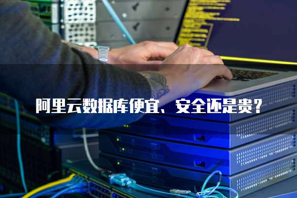 阿里云数据库便宜、安全还是贵？