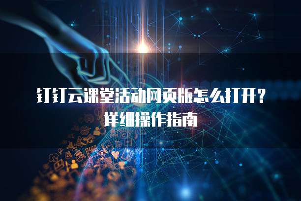 钉钉云课堂活动网页版怎么打开？详细操作指南