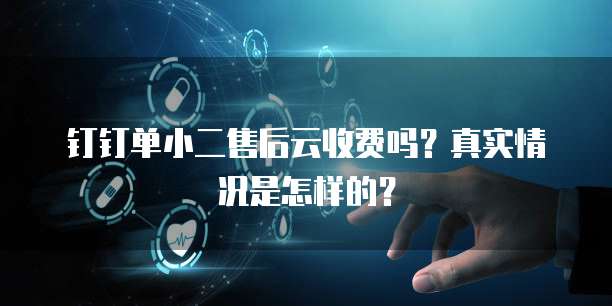 钉钉单小二售后云收费吗？真实情况是怎样的？