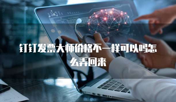 钉钉发票大师价格不一样可以吗怎么弄回来