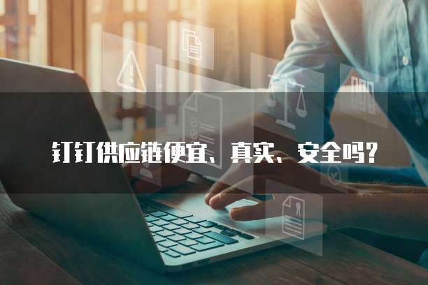 钉钉供应链便宜、真实、安全吗?