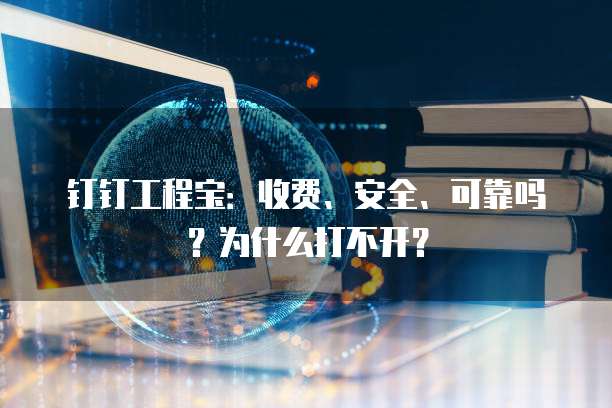 钉钉工程宝:收费、安全、可靠吗?为什么打不开?