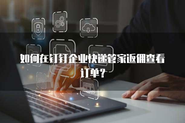 如何在钉钉企业快递管家返佣查看订单?