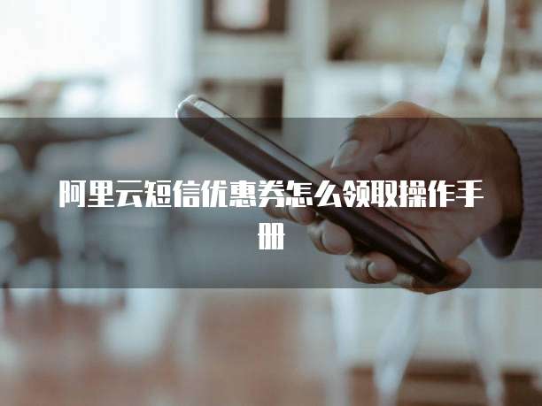 阿里云短信优惠券怎么领取操作手册