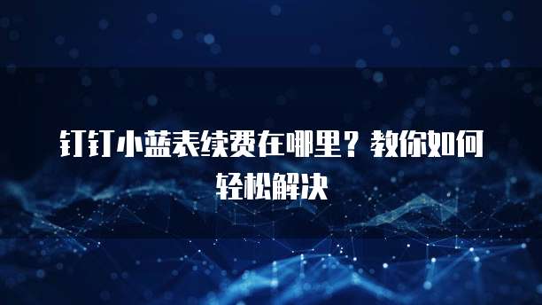 钉钉小蓝表续费在哪里？教你如何轻松解决