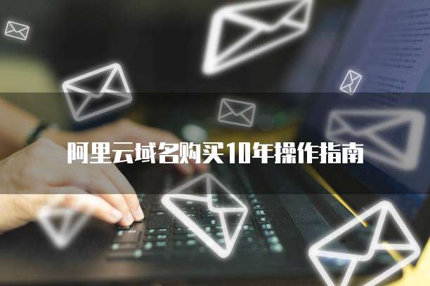 阿里云域名购买10年操作指南