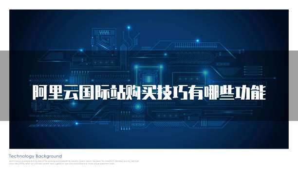 阿里云国际站购买技巧有哪些功能