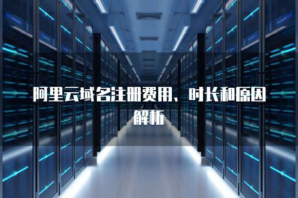 阿里云域名注册费用、时长和原因解析