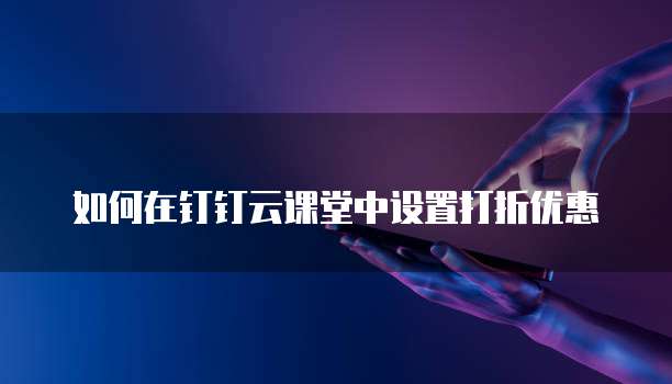 如何在钉钉云课堂中设置打折优惠