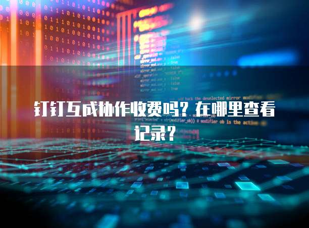 钉钉互成协作收费吗?在哪里查看记录?