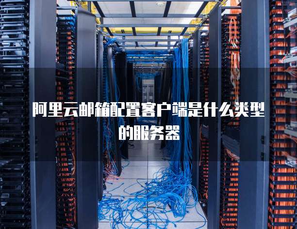 阿里云邮箱配置客户端是什么类型的服务器