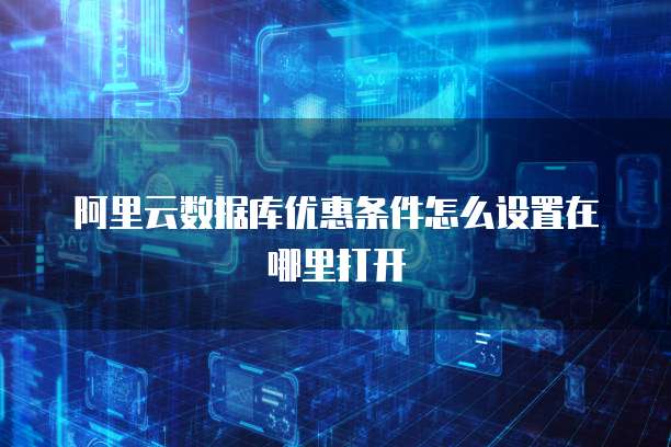 阿里云数据库优惠条件怎么设置在哪里打开