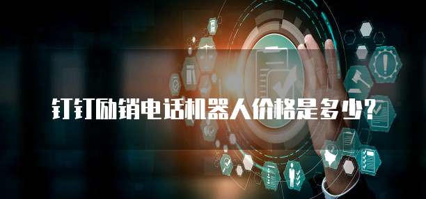 钉钉励销电话机器人价格是多少?