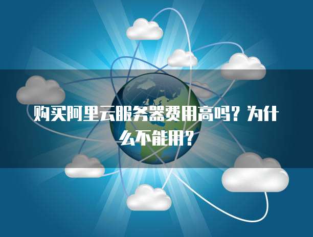 购买阿里云服务器费用高吗?为什么不能用?