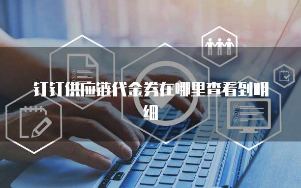 钉钉供应链代金券在哪里查看到明细